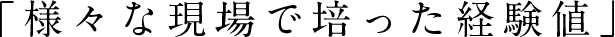 「様々な現場で培った経験値」